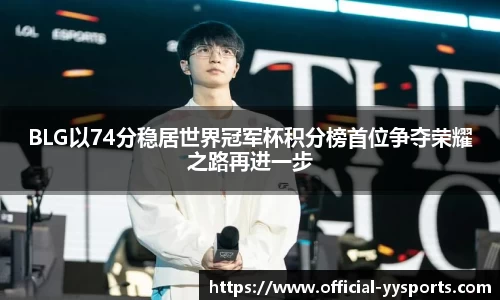 BLG以74分稳居世界冠军杯积分榜首位争夺荣耀之路再进一步